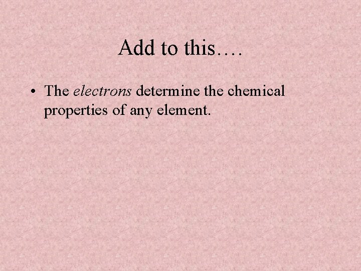 Add to this…. • The electrons determine the chemical properties of any element. 