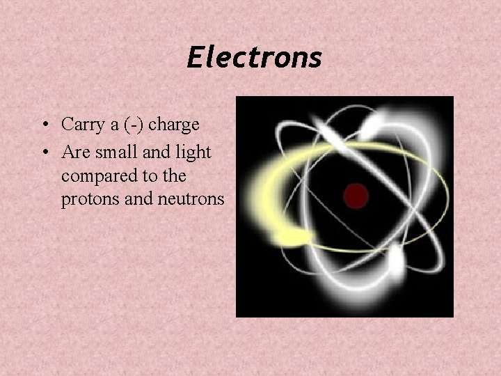 Electrons • Carry a (-) charge • Are small and light compared to the