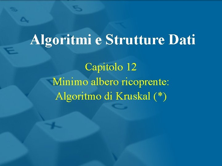 Algoritmi e Strutture Dati Capitolo 12 Minimo albero ricoprente: Algoritmo di Kruskal (*) 