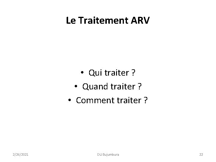 Le Traitement ARV • Qui traiter ? • Quand traiter ? • Comment traiter Le Traitement ARV • Qui traiter ? • Quand traiter ? • Comment traiter
