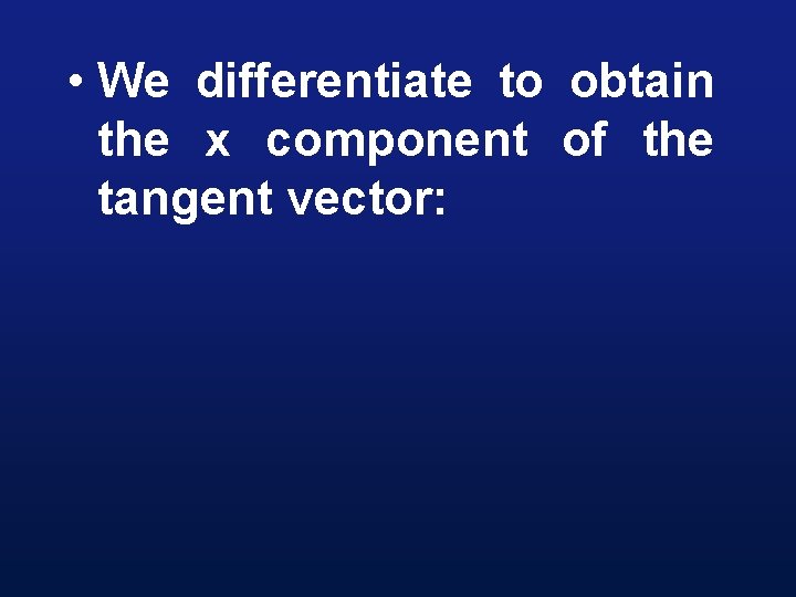  • We differentiate to obtain the x component of the tangent vector: 
