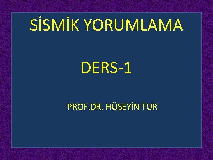 SİSMİK YORUMLAMA DERS-1 PROF. DR. HÜSEYİN TUR 