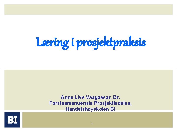 Læring i prosjektpraksis Anne Live Vaagaasar, Dr. Førsteamanuensis Prosjektledelse, Handelshøyskolen BI 1 