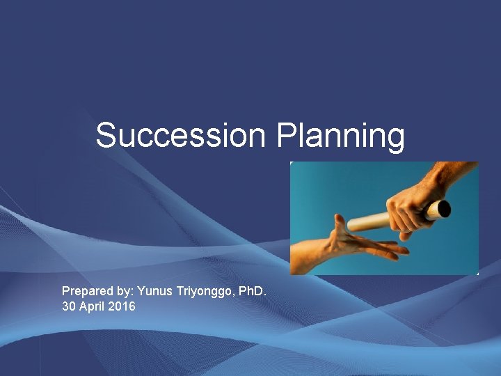 Succession Planning Prepared by: Yunus Triyonggo, Ph. D. 30 April 2016 