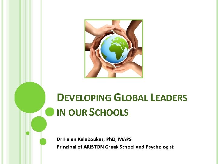 DEVELOPING GLOBAL LEADERS IN OUR SCHOOLS Dr Helen Kalaboukas, Ph. D, MAPS Principal of