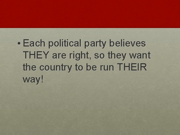  • Each political party believes THEY are right, so they want the country