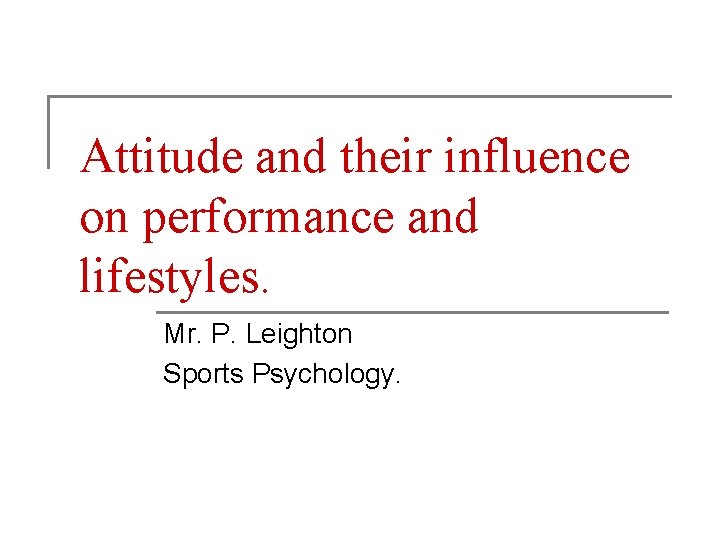 Attitude and their influence on performance and lifestyles. Mr. P. Leighton Sports Psychology. Attitude and their influence on performance and lifestyles. Mr. P. Leighton Sports Psychology.