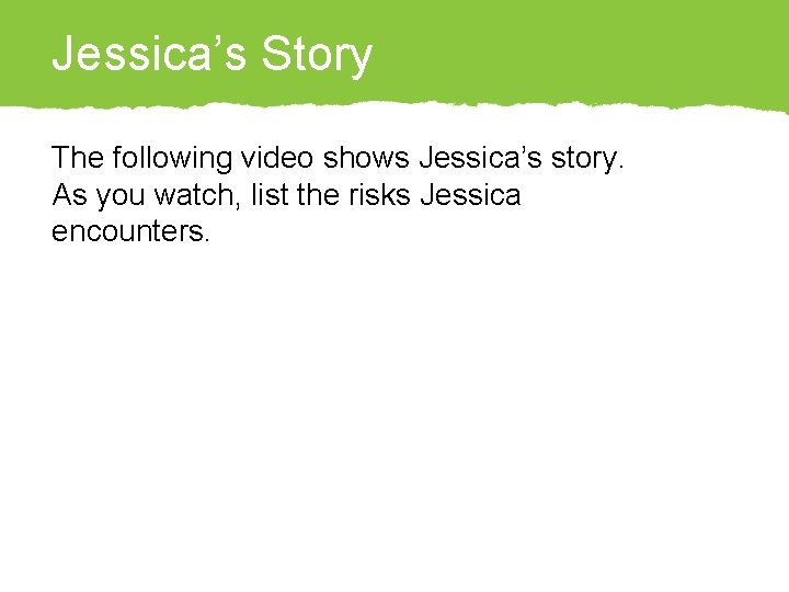 Jessica’s Story The following video shows Jessica’s story. As you watch, list the risks