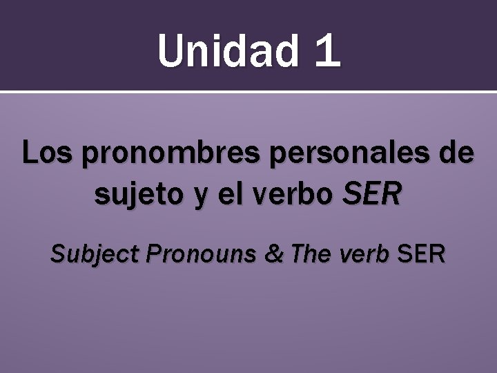 Unidad 1 Los pronombres personales de sujeto y el verbo SER Subject Pronouns &