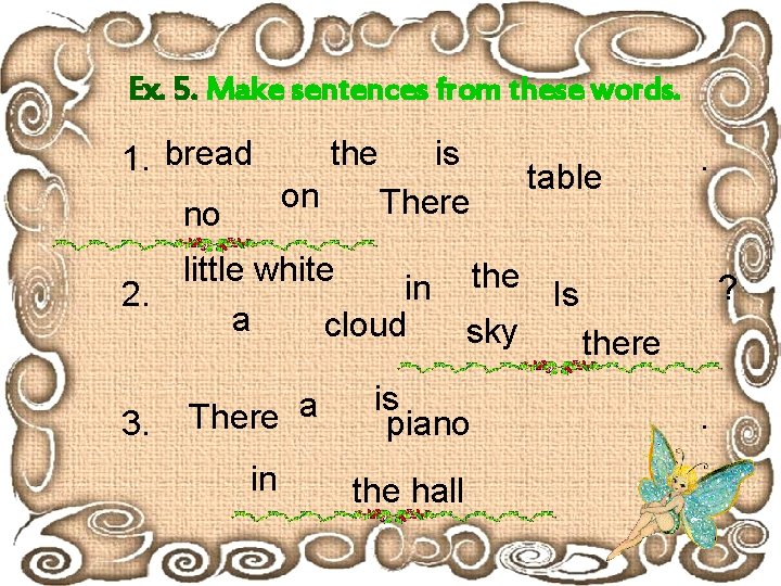 Ex. 5. Make sentences from these words. 1. bread no the on is There
