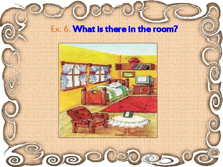 Ex. 6. What is there in the room? 