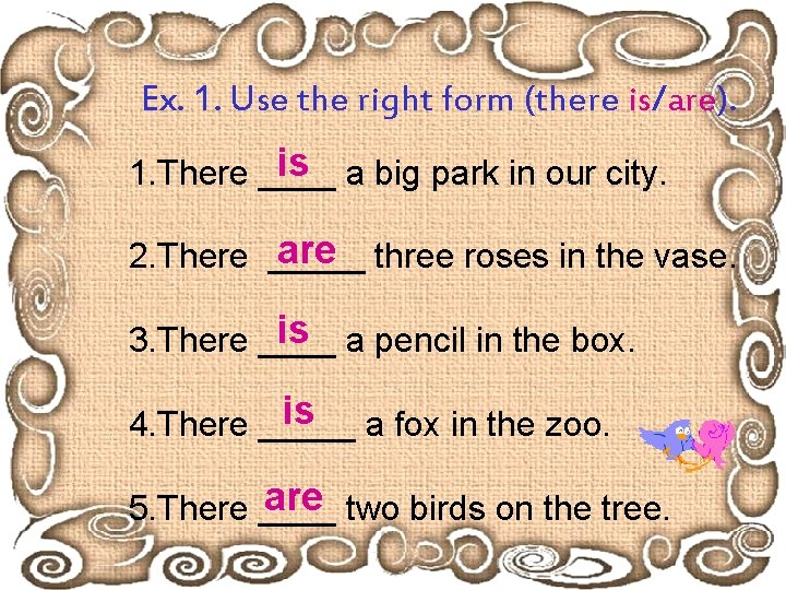Ex. 1. Use the right form (there is/are). is a big park in our