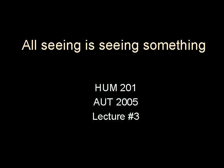 All seeing is seeing something HUM 201 AUT 2005 Lecture #3 