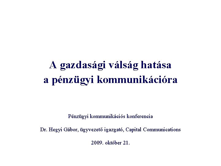 A gazdasági válság hatása a pénzügyi kommunikációra Pénzügyi kommunikációs konferencia Dr. Hegyi Gábor, ügyvezető