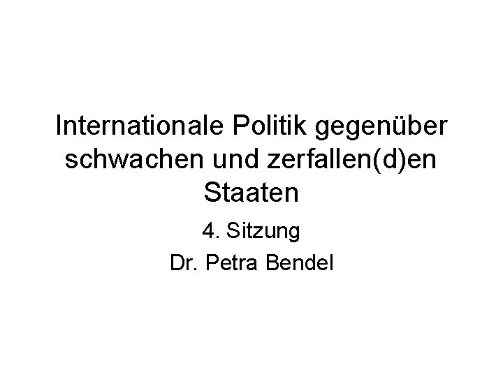 Internationale Politik gegenüber schwachen und zerfallen(d)en Staaten 4. Sitzung Dr. Petra Bendel 