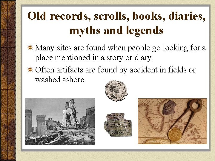 Old records, scrolls, books, diaries, myths and legends Many sites are found when people