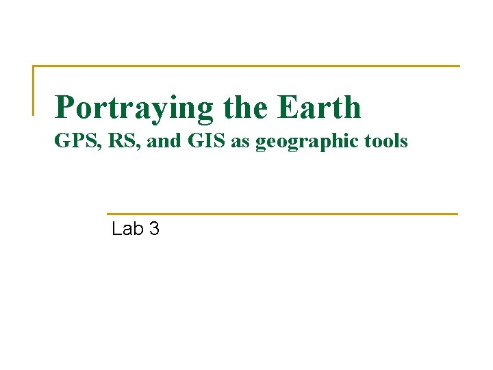 Portraying the Earth GPS, RS, and GIS as geographic tools Lab 3 