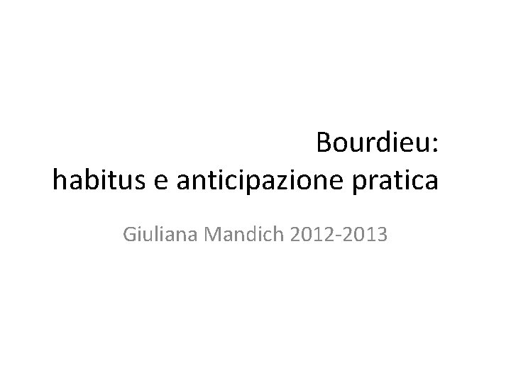 Bourdieu: habitus e anticipazione pratica Giuliana Mandich 2012 -2013 