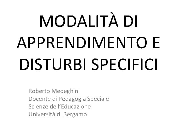 MODALITÀ DI APPRENDIMENTO E DISTURBI SPECIFICI Roberto Medeghini Docente di Pedagogia Speciale Scienze dell’Educazione