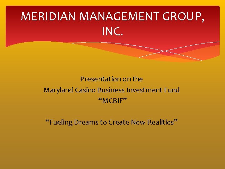 MERIDIAN MANAGEMENT GROUP, INC. Presentation on the Maryland Casino Business Investment Fund “MCBIF” “Fueling MERIDIAN MANAGEMENT GROUP, INC. Presentation on the Maryland Casino Business Investment Fund “MCBIF” “Fueling