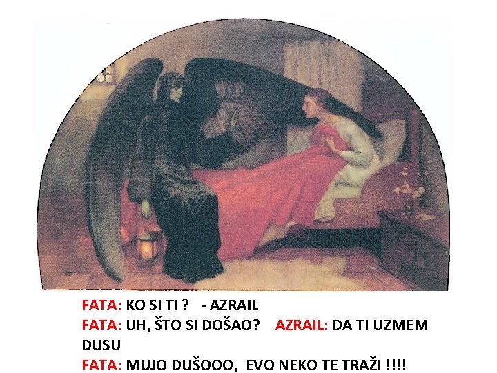 FATA: KO SI TI ? - AZRAIL FATA: UH, ŠTO SI DOŠAO? AZRAIL: DA FATA: KO SI TI ? - AZRAIL FATA: UH, ŠTO SI DOŠAO? AZRAIL: DA