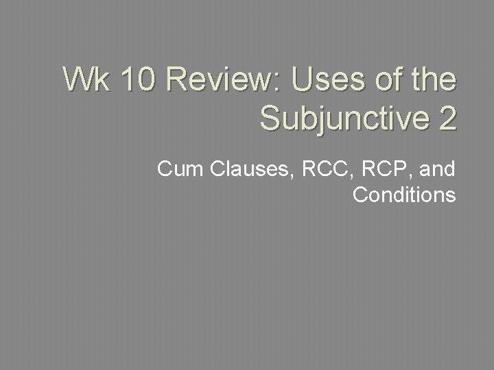 Wk 10 Review: Uses of the Subjunctive 2 Cum Clauses, RCC, RCP, and Conditions