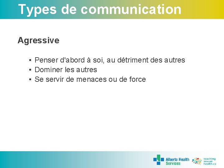 Types de communication Agressive • Penser d'abord à soi, au détriment des autres •