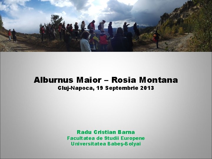 Alburnus Maior – Rosia Montana Cluj-Napoca, 19 Septembrie 2013 Radu Cristian Barna Facultatea de