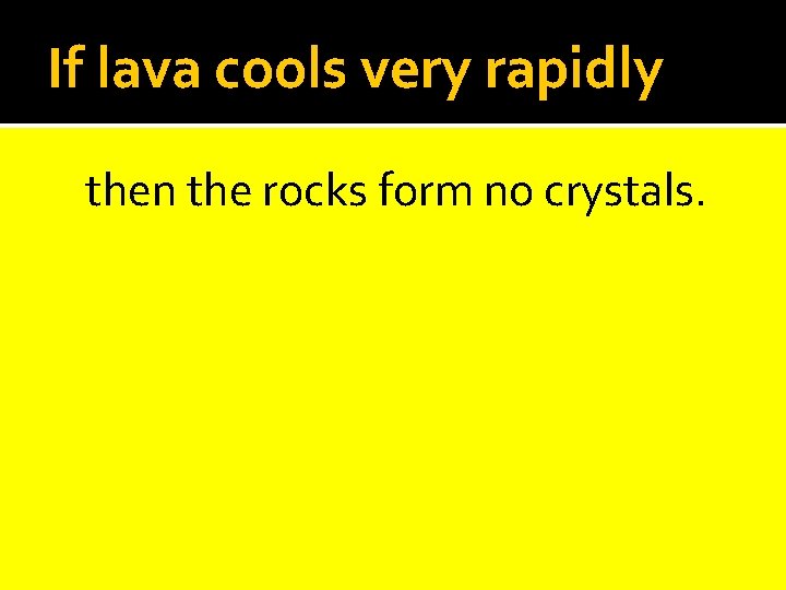 If lava cools very rapidly then the rocks form no crystals. 