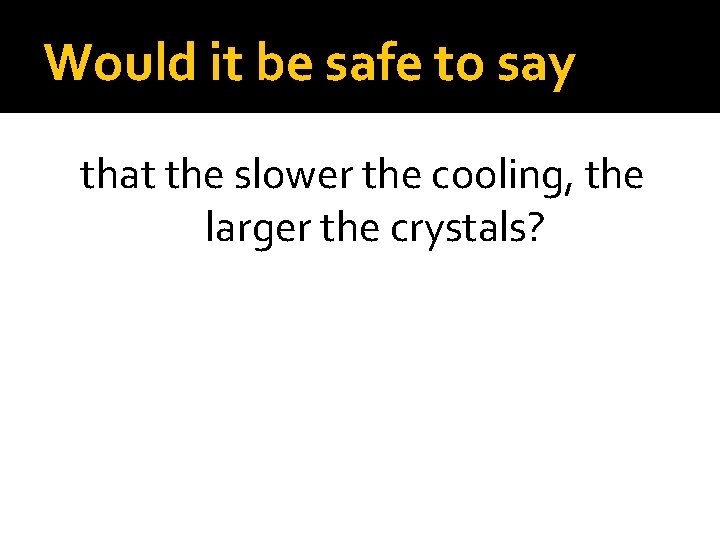 Would it be safe to say that the slower the cooling, the larger the