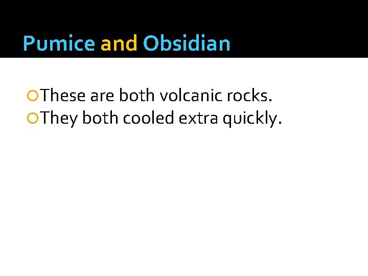 Pumice and Obsidian These are both volcanic rocks. They both cooled extra quickly. 