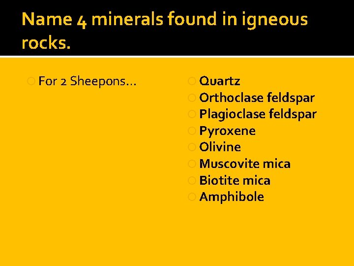 Name 4 minerals found in igneous rocks. For 2 Sheepons… Quartz Orthoclase feldspar Plagioclase