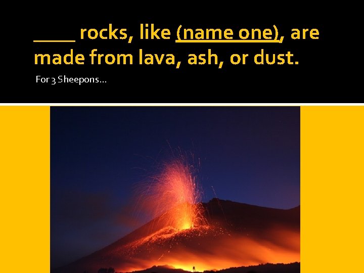 ____ rocks, like (name one), are made from lava, ash, or dust. For 3