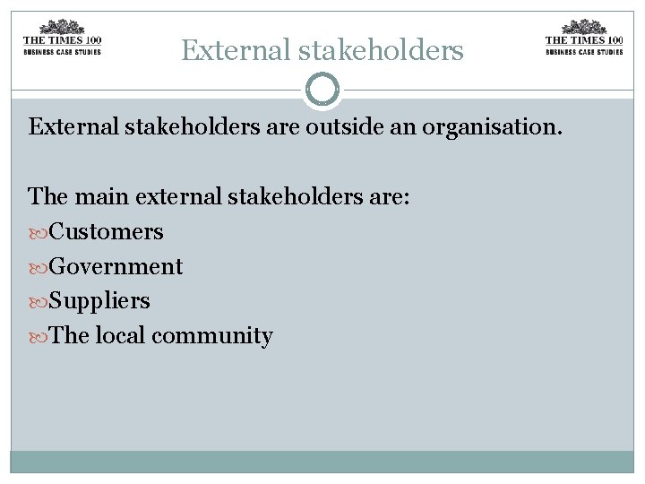 External stakeholders are outside an organisation. The main external stakeholders are: Customers Government Suppliers