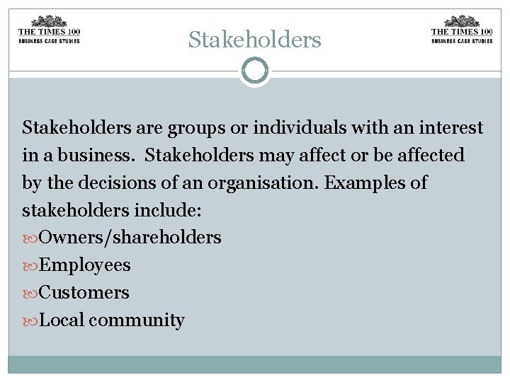 Stakeholders are groups or individuals with an interest in a business. Stakeholders may affect