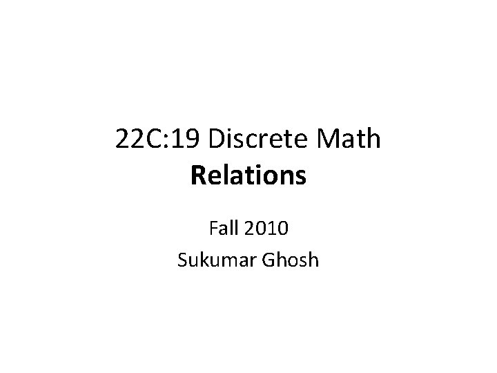 22 C: 19 Discrete Math Relations Fall 2010 Sukumar Ghosh 