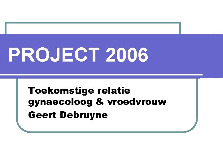 PROJECT 2006 Toekomstige relatie gynaecoloog & vroedvrouw Geert Debruyne 