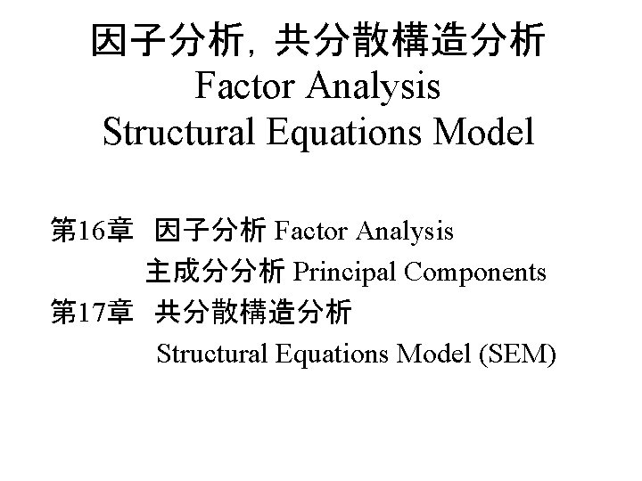 因子分析，共分散構造分析 Factor Analysis Structural Equations Model 第 16章　因子分析 Factor Analysis 　　　　　主成分分析 Principal Components 第