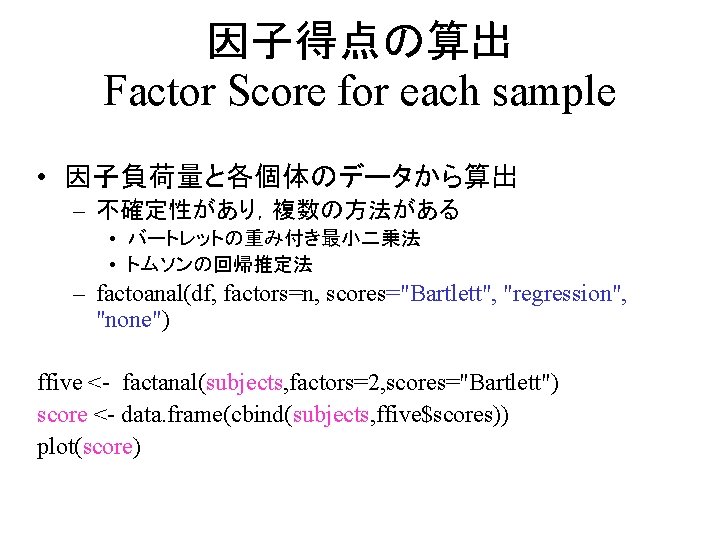 因子得点の算出 Factor Score for each sample • 因子負荷量と各個体のデータから算出 – 不確定性があり，複数の方法がある • バートレットの重み付き最小二乗法 • トムソンの回帰推定法