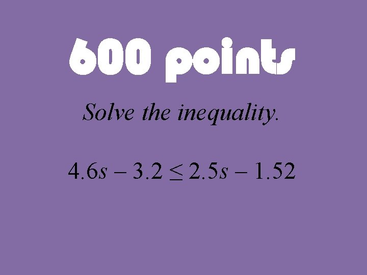 600 points Solve the inequality. 4. 6 s – 3. 2 ≤ 2. 5