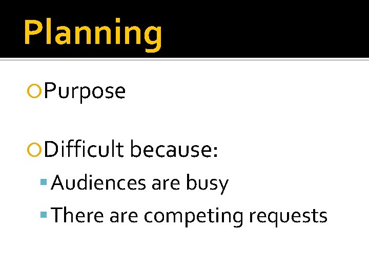 Planning Purpose Difficult because: Audiences are busy There are competing requests 