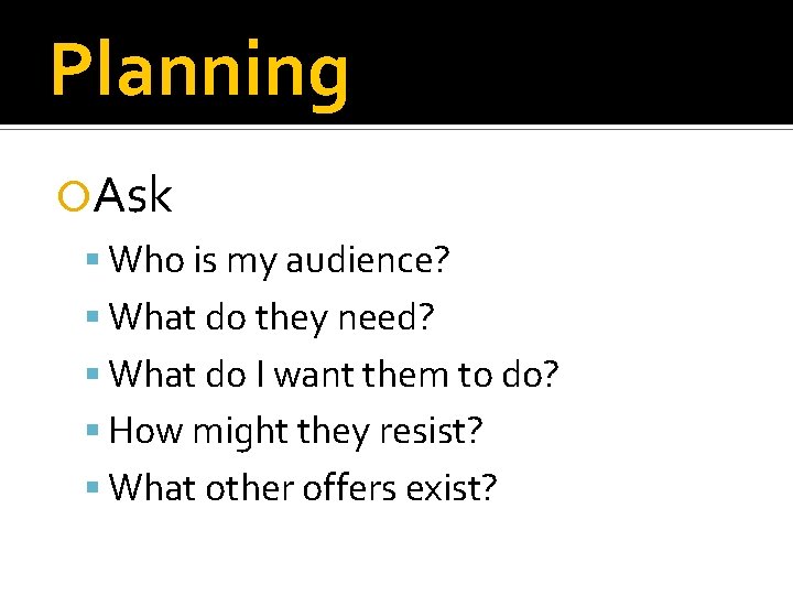 Planning Ask Who is my audience? What do they need? What do I want