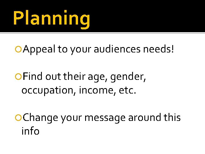 Planning Appeal to your audiences needs! Find out their age, gender, occupation, income, etc.