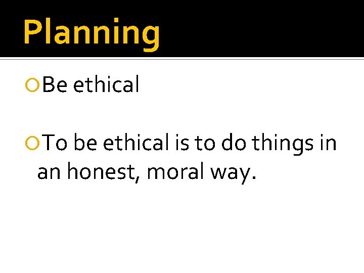 Planning Be ethical To be ethical is to do things in an honest, moral