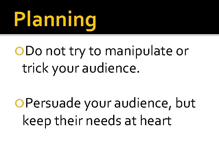 Planning Do not try to manipulate or trick your audience. Persuade your audience, but