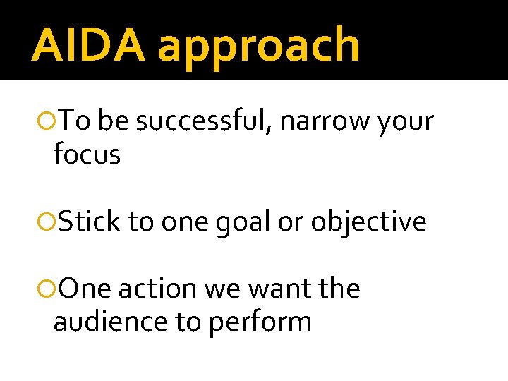 AIDA approach To be successful, narrow your focus Stick to one goal or objective