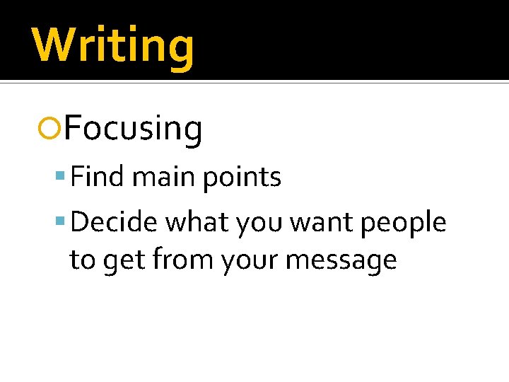 Writing Focusing Find main points Decide what you want people to get from your