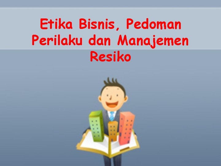 Etika Bisnis, Pedoman Perilaku dan Manajemen Resiko 