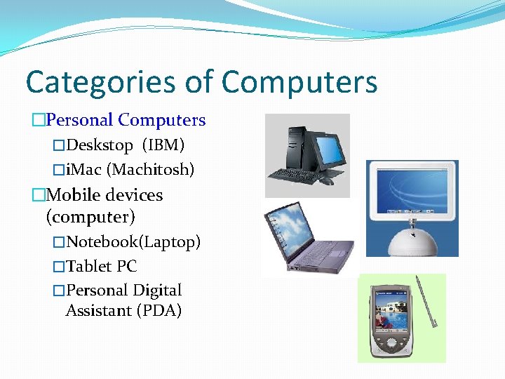 Categories of Computers �Personal Computers �Deskstop (IBM) �i. Mac (Machitosh) �Mobile devices (computer) �Notebook(Laptop)