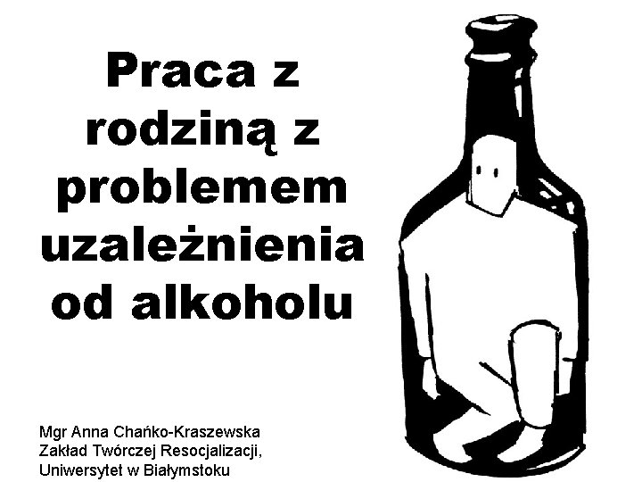 Praca z rodziną z problemem uzależnienia od alkoholu Mgr Anna Chańko-Kraszewska Zakład Twórczej Resocjalizacji,